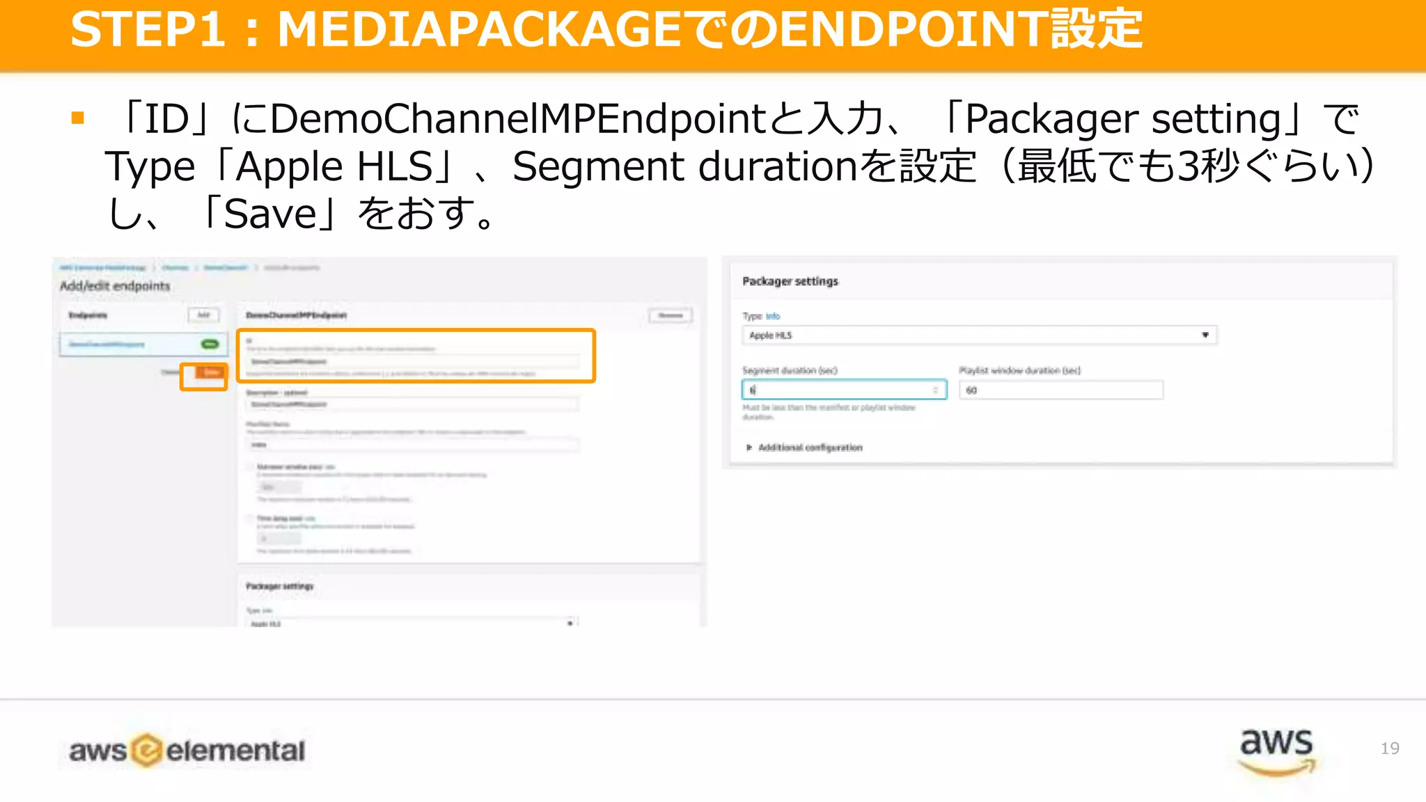  「ID」にDemoChannelMPEndpointと入力、「Packager setting」で
Type「Apple HLS」、Segment durationを設定（最低でも3秒ぐらい）
し、「Save」をおす。
19
STEP1：MEDIAPACKAGEでのENDPOINT設定
 
