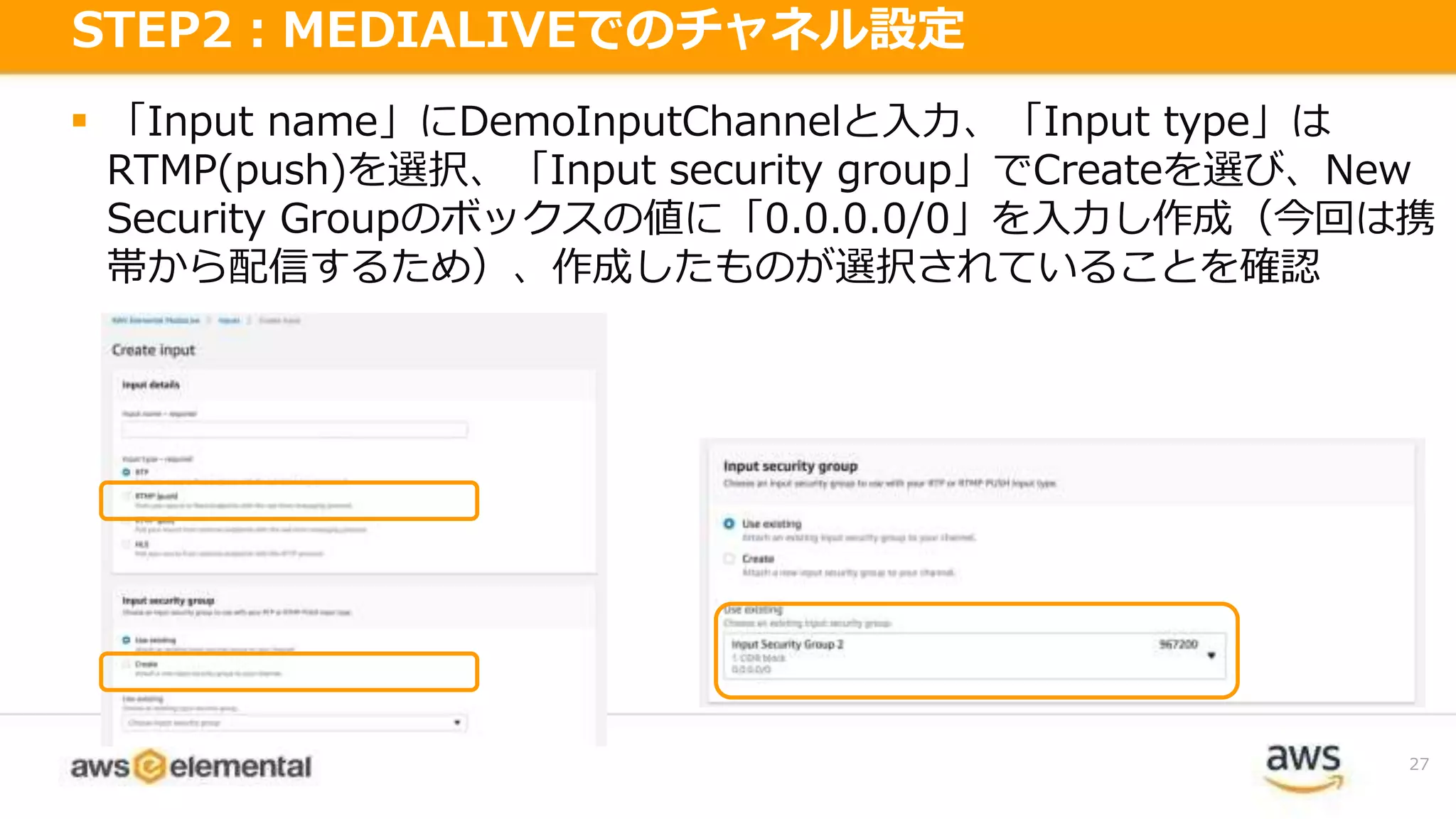  「Input name」にDemoInputChannelと入力、「Input type」は
RTMP(push)を選択、「Input security group」でCreateを選び、New
Security Groupのボックスの値に「0.0.0.0/0」を入力し作成（今回は携
帯から配信するため）、作成したものが選択されていることを確認
27
STEP2：MEDIALIVEでのチャネル設定
 