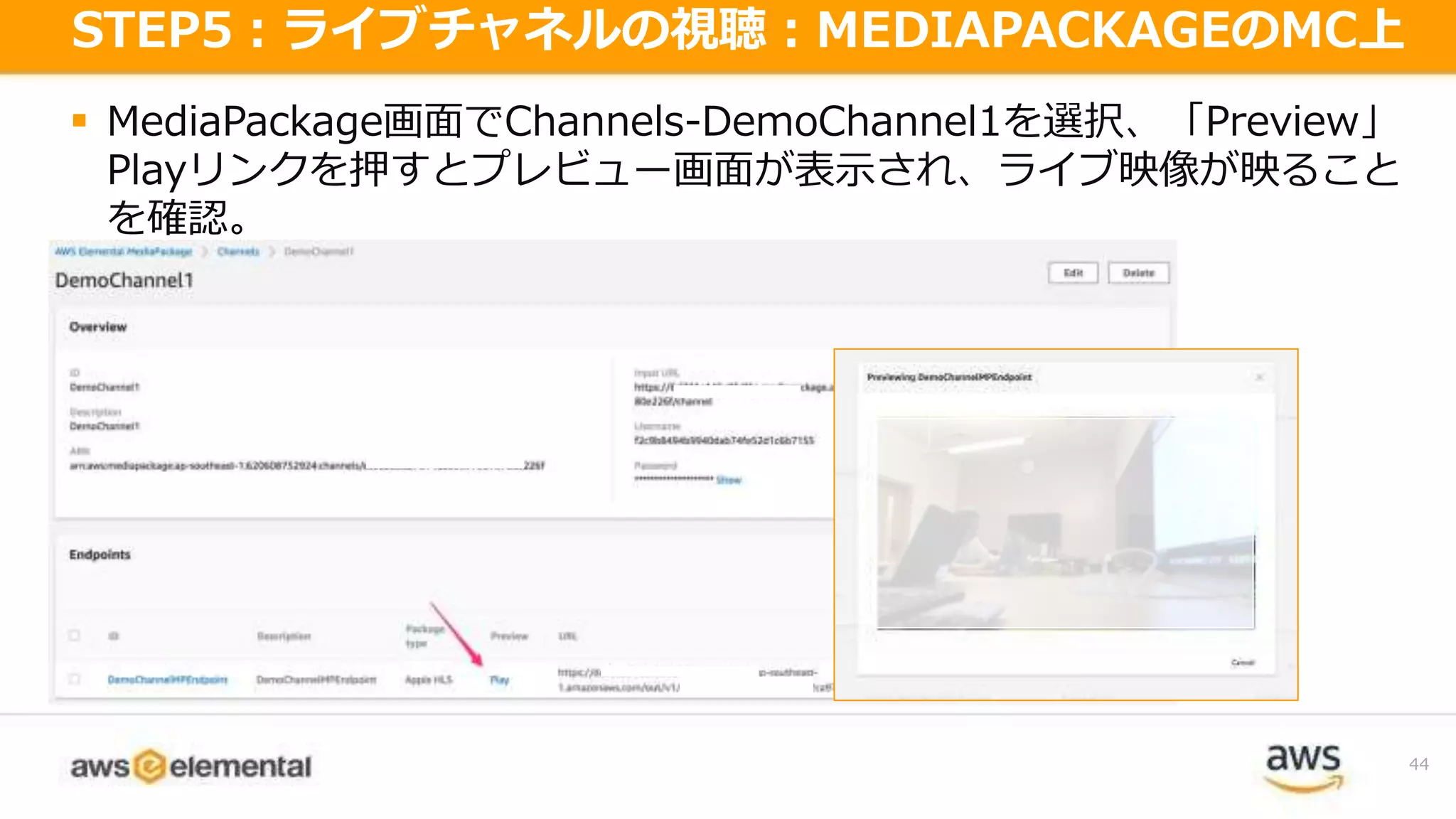  MediaPackage画面でChannels-DemoChannel1を選択、「Preview」
Playリンクを押すとプレビュー画面が表示され、ライブ映像が映ること
を確認。
44
STEP5：ライブチャネルの視聴：MEDIAPACKAGEのMC上
 