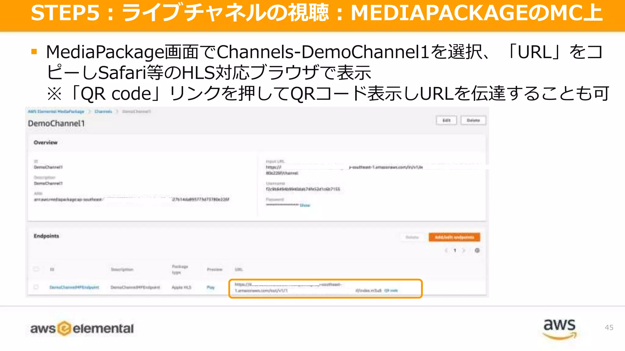  MediaPackage画面でChannels-DemoChannel1を選択、「URL」をコ
ピーしSafari等のHLS対応ブラウザで表示
※「QR code」リンクを押してQRコード表示しURLを伝達することも可
45
STEP5：ライブチャネルの視聴：MEDIAPACKAGEのMC上
 