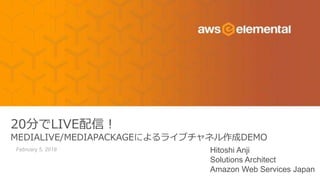 February 5, 2018
20分でLIVE配信！
MEDIALIVE/MEDIAPACKAGEによるライブチャネル作成DEMO
Hitoshi Anji
Solutions Architect
Amazon Web Services Japan
 