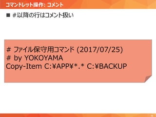 コマンドレット操作: コメント
13
 #以降の行はコメント扱い
# ファイル保守用コマンド (2017/07/25)
# by YOKOYAMA
Copy-Item C:¥APP¥*.* C:¥BACKUP
 