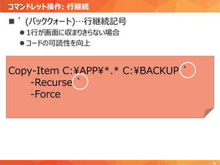 コマンドレット操作: 行継続
14
 ` (バッククォート)…行継続記号
 1行が画面に収まりきらない場合
 コードの可読性を向上
Copy-Item C:¥APP¥*.* C:¥BACKUP `
-Recurse `
-Force
 