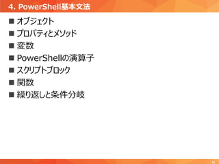 4. PowerShell基本文法
18
 オブジェクト
 プロパティとメソッド
 変数
 PowerShellの演算子
 スクリプトブロック
 関数
 繰り返しと条件分岐
 