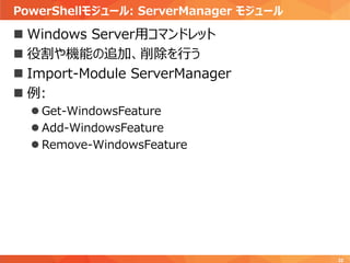 PowerShellモジュール: ServerManager モジュール
32
 Windows Server用コマンドレット
 役割や機能の追加、削除を行う
 Import-Module ServerManager
 例:
 Get-WindowsFeature
 Add-WindowsFeature
 Remove-WindowsFeature
 