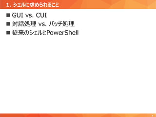 1. シェルに求められること
4
 GUI vs. CUI
 対話処理 vs. バッチ処理
 従来のシェルとPowerShell
 