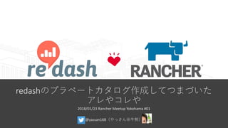 redashのプラベートカタログ作成してつまづいた
アレやコレや
2018/01/23 Rancher Meetup Yokohama #01
@yassan168（やっさん＠牛勢）
 