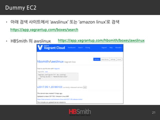 Dummy EC2
• 아래 검색 사이트에서 ‘awslinux’ 또는 ‘amazon linux’로 검색
• HBSmith 의 awslinux
21
https://app.vagrantup.com/boxes/search
https://app.vagrantup.com/hbsmith/boxes/awslinux
 
