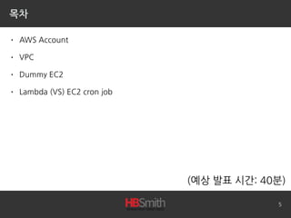 목차
• AWS Account
• VPC
• Dummy EC2
• Lambda (VS) EC2 cron job
5
(예상 발표 시간: 40분)
 