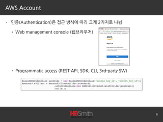 AWS Account
• 인증(Authentication)은 접근 방식에 따라 크게 2가지로 나뉨
• Web management console (웹브라우저)
• Programmatic access (REST API, SDK, CLI, 3rd-party SW)
8
 