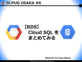 Copyright(C) 2018 GCPUG All Rights Reserved 1
2018.01.24 Yuya Ohara
【RDS】
Cloud SQL を
まとめてみる
GCPUG OSAKA #6
 