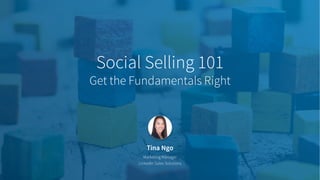 Tina Ngo
Marketing Manager
LinkedIn Sales Solutions
Social Selling 101
Get the Fundamentals Right
 