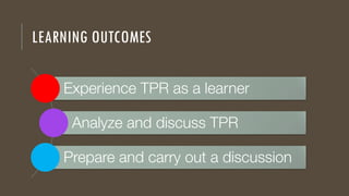 LEARNING OUTCOMES
Experience TPR as a learner
Analyze and discuss TPR
Prepare and carry out a discussion
 