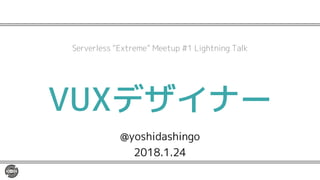 VUXデザイナー
@yoshidashingo
2018.1.24
Serverless “Extreme” Meetup #1 Lightning Talk
 