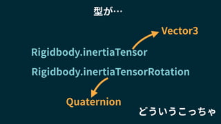 Rigidbody.inertiaTensor
Rigidbody.inertiaTensorRotation
どういうこっちゃ
型が…
Vector3
Quaternion
 