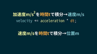 速度m/sを時間tで積分→位置m
加速度m/s を時間tで積分→速度m/s
2
velocity += acceleration * dt;
 