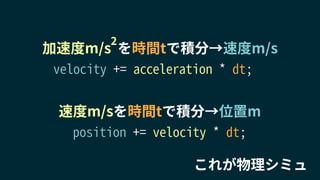 速度m/sを時間tで積分→位置m
加速度m/s を時間tで積分→速度m/s
2
velocity += acceleration * dt;
position += velocity * dt;
これが物理シミュ
 