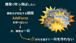 爆発で吹っ飛ばしたい
爆発力が存在する期間
AddForce
を呼べばいい
が、爆発は一瞬
が大き過ぎて一瞬を作れないdt
 