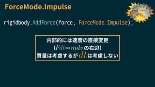 ForceMode.Impulse
rigidbody.AddForce(force, ForceMode.Impulse);
内部的には速度の直接変更
（ の右辺）
質量は考慮するが は考慮しない
mF = dvdt
dt
 