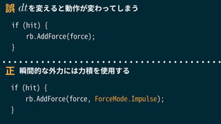 if (hit) {
rb.AddForce(force);
}
if (hit) {
rb.AddForce(force, ForceMode.Impulse);
}
誤
正
を変えると動作が変わってしまう
瞬間的な外力には力積を使用する
dt
 