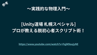 〜実践的な物理入門〜
https://www.youtube.com/watch?v=FqjM9oujyNE
[Unity道場 札幌スペシャル]
プロが教える脱初心者スクリプト術！
参
考
 