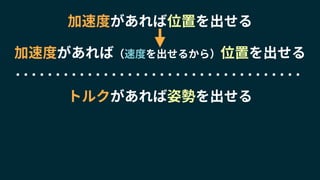 トルクがあれば姿勢を出せる
加速度があれば位置を出せる
加速度があれば（速度を出せるから）位置を出せる
 