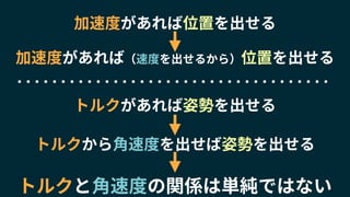 トルクがあれば姿勢を出せる
加速度があれば位置を出せる
トルクから角速度を出せば姿勢を出せる
加速度があれば（速度を出せるから）位置を出せる
トルクと角速度の関係は単純ではない
 