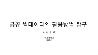 공공 빅데이터의 활용방법 탐구
2018년1월26일
서강대학교
김규호
 