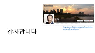 감사합니다
http://www.facebook.com/kim.kyuho
ekyuho@gmail.com
 