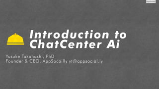 Yusuke Takahashi, PhD 
Founder & CEO, AppSocailly yt@appsocial.ly
Introduction to
ChatCenter Ai
 