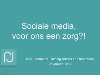 Sociale media,
voor ons een zorg?!
Roy Johannink Training Advies en Onderzoek
25 januari 2017
 