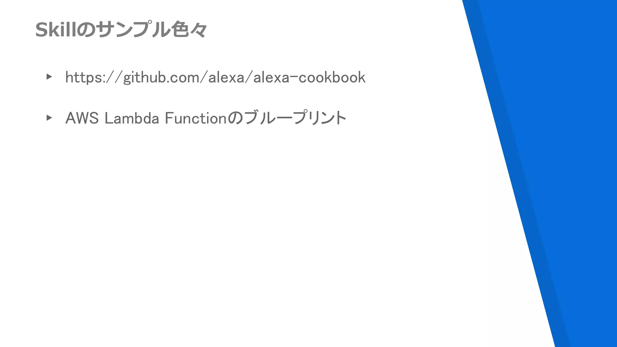 Skillのサンプル色々
▸ https://github.com/alexa/alexa-cookbook
▸ AWS Lambda Functionのブループリント
 