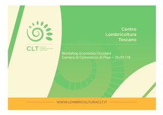 Centro
Lombricoltura
Toscano
Workshop Economia Circolare
Camera di Commercio di Pisa – 26/01/18
 