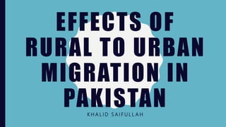 EFFECTS OF
RURAL TO URBAN
MIGRATION IN
PAKISTANK H A L I D S A I F U L L A H
 