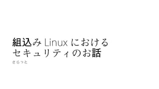 み組込 Linux における
セキュリティのお話
さらっと
 