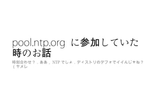 pool.ntp.org に していた参加
のお時 話
時刻合わせ？．ああ， NTP でしょ．ディストリのデフォでイイんじゃね？
（ヤメレ
 