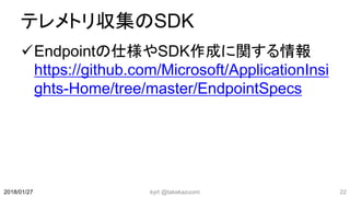テレメトリ収集のSDK
Endpointの仕様やSDK作成に関する情報
https://github.com/Microsoft/ApplicationInsi
ghts-Home/tree/master/EndpointSpecs
kyrt @takekazuomi 222018/01/27
 