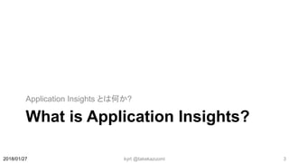 What is Application Insights?
Application Insights とは何か?
2018/01/27 kyrt @takekazuomi 3
 