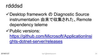 rdddsd
Desktop framework の Diagnostic Source
instrumentation 由来で収集された、Remote
dependency teleme
Public versions:
https://github.com/Microsoft/ApplicationInsi
ghts-dotnet-server/releases
kyrt @takekazuomi 342018/01/27
 