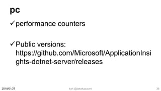 pc
performance counters
Public versions:
https://github.com/Microsoft/ApplicationInsi
ghts-dotnet-server/releases
kyrt @takekazuomi 362018/01/27
 