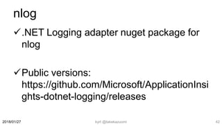 nlog
.NET Logging adapter nuget package for
nlog
Public versions:
https://github.com/Microsoft/ApplicationInsi
ghts-dotnet-logging/releases
kyrt @takekazuomi 422018/01/27
 