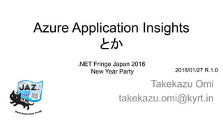 Azure Application Insights
とか
Takekazu Omi
takekazu.omi@kyrt.in
2018/01/27 R.1.0
.NET Fringe Japan 2018
New Year Party
 