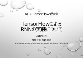 AITC TensorFlow勉強会
TensorFlowによる
RNNの実装について
2018年1月
AITC会員 ⻄野、鈴⽊
TensorFlow, the TensorFlow logo and any related marks are trademarks of Google Inc.
1
 