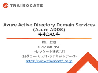 Azure Active Directory Domain Services
(Azure ADDS)
キホンのキ
横山 哲也
Microsoft MVP
トレノケート株式会社
(旧グローバルナレッジネットワーク)
https://www.trainocate.co.jp
 