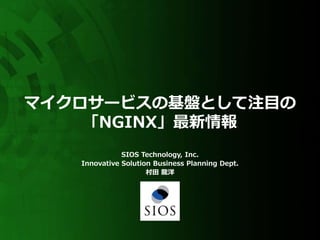 マイクロサービスの基盤として注目の
「NGINX」最新情報
SIOS Technology, Inc.
Innovative Solution Business Planning Dept.
村田 龍洋
 