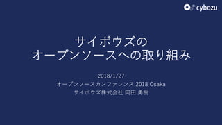 サイボウズの
オープンソースへの取り組み
2018/1/27
オープンソースカンファレンス 2018 Osaka
サイボウズ株式会社 岡田 勇樹
 