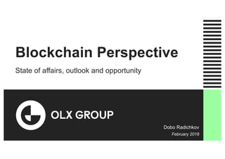 Blockchain Perspective
State of affairs, outlook and opportunity
Dobo Radichkov
February 2018
 