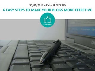30/01/2018 – Kick-off BECERID
6 EASY STEPS TO MAKE YOUR BLOGS MORE EFFECTIVE
 