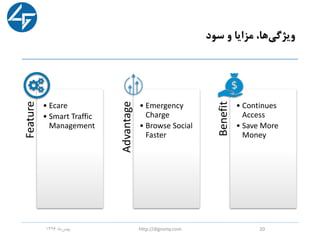 ‫سود‬ ‫و‬ ‫مزایا‬ ،‫ها‬‫ویژگی‬
‫ماه‬‫بهمن‬1396 http://digromy.com 20
Feature
• Ecare
• Smart Traffic
Management Advantage
• Emergency
Charge
• Browse Social
Faster
Benefit
• Continues
Access
• Save More
Money
 
