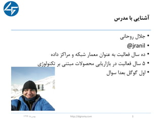 ‫مدرس‬ ‫با‬ ‫آشنایی‬
•‫روحانی‬ ‫جالل‬
•@jranil
•‫داده‬ ‫مراکز‬ ‫و‬ ‫شبکه‬ ‫معمار‬ ‫عنوان‬ ‫به‬ ‫فعالیت‬ ‫سال‬ ‫ده‬
•۵‫تکنولوژی‬ ‫بر‬ ‫مبتنی‬ ‫محصوالت‬ ‫بازاریابی‬ ‫در‬ ‫فعالیت‬ ‫سال‬
•‫سوال‬ ‫بعدا‬ ‫گوگل‬ ‫اول‬
‫ماه‬‫بهمن‬1396 http://digromy.com 3
 